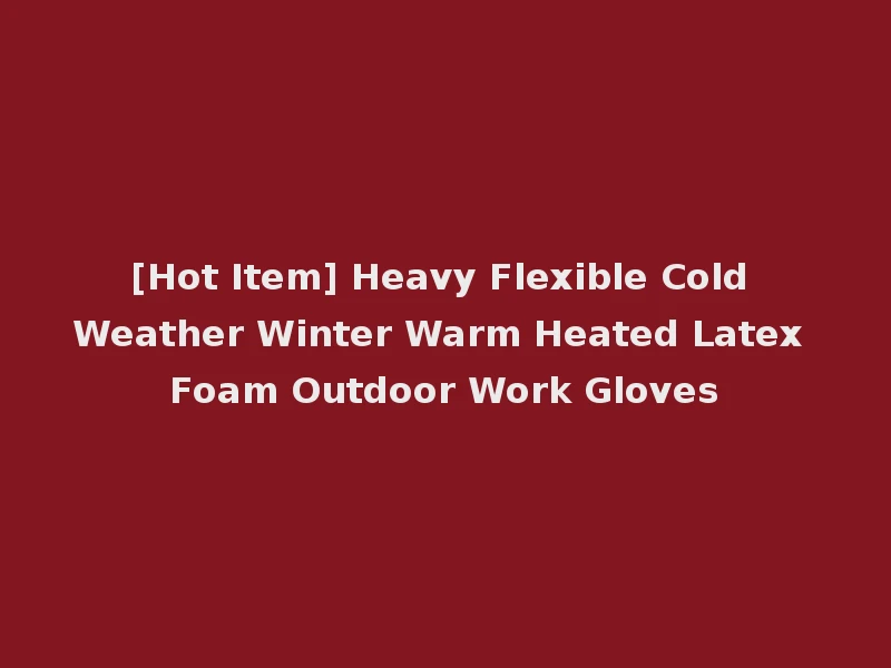 [Hot Item] Heavy Flexible Cold Weather Winter Warm Heated Latex Foam Outdoor Work Gloves
