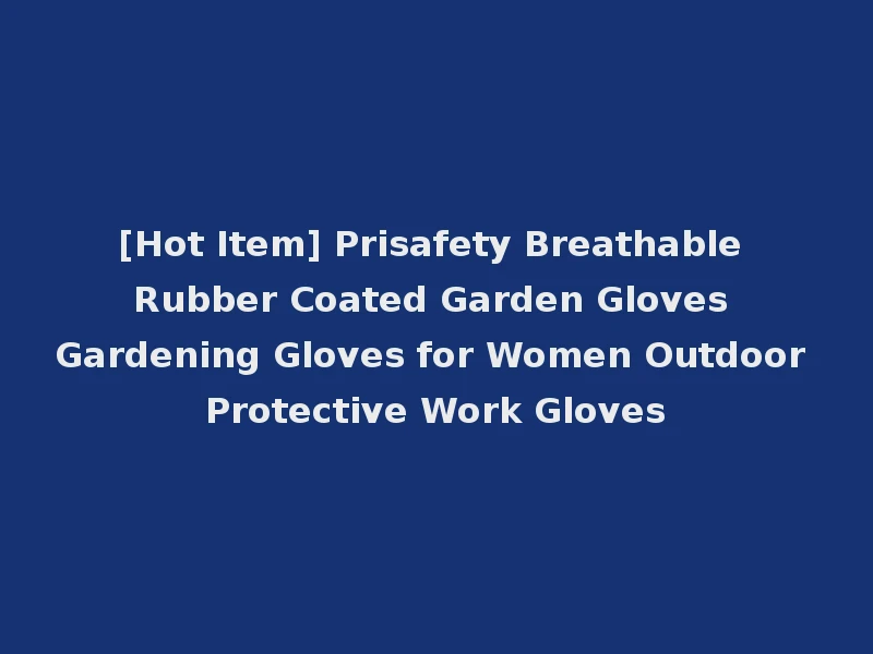 [Hot Item] Prisafety Breathable Rubber Coated Garden Gloves Gardening Gloves for Women Outdoor Protective Work Gloves
