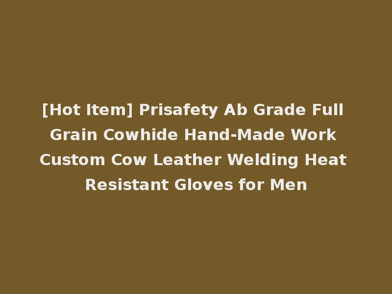 [Hot Item] Prisafety Ab Grade Full Grain Cowhide Hand-Made Work Custom Cow Leather Welding Heat Resistant Gloves for Men