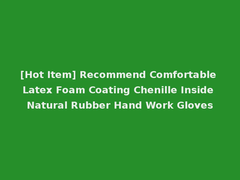 [Hot Item] Recommend Comfortable Latex Foam Coating Chenille Inside Natural Rubber Hand Work Gloves