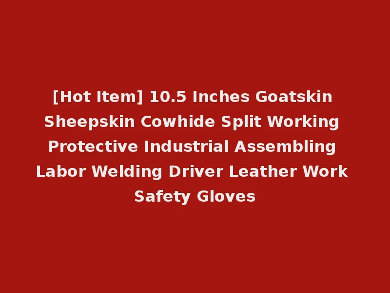 [Hot Item] 10.5 Inches Goatskin Sheepskin Cowhide Split Working Protective Industrial Assembling Labor Welding Driver Leather Work Safety Gloves