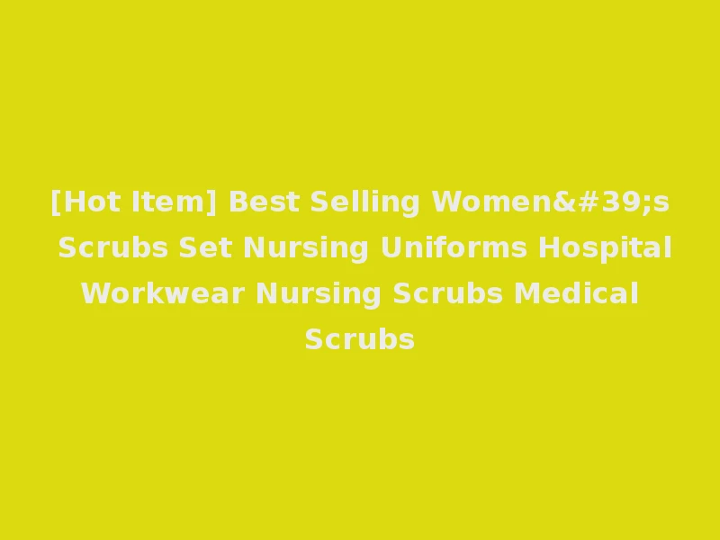 [Hot Item] Best Selling Women's Scrubs Set Nursing Uniforms Hospital Workwear Nursing Scrubs Medical Scrubs