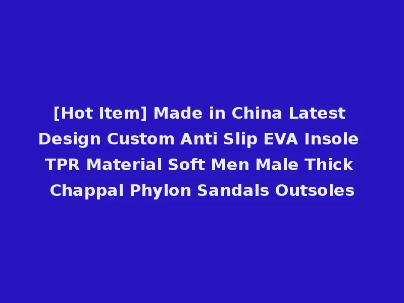 [Hot Item] Made in China Latest Design Custom Anti Slip EVA Insole TPR Material Soft Men Male Thick Chappal Phylon Sandals Outsoles