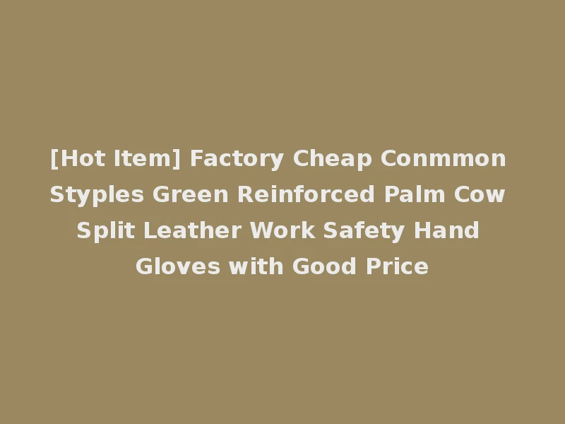 [Hot Item] Factory Cheap Conmmon Styples Green Reinforced Palm Cow Split Leather Work Safety Hand Gloves with Good Price