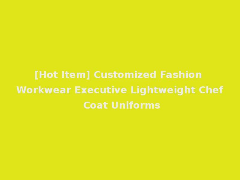 [Hot Item] Customized Fashion Workwear Executive Lightweight Chef Coat Uniforms