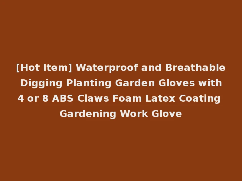[Hot Item] Waterproof and Breathable Digging Planting Garden Gloves with 4 or 8 ABS Claws Foam Latex Coating Gardening Work Glove