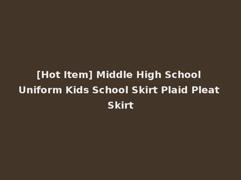 [Hot Item] Middle High School Uniform Kids School Skirt Plaid Pleat Skirt