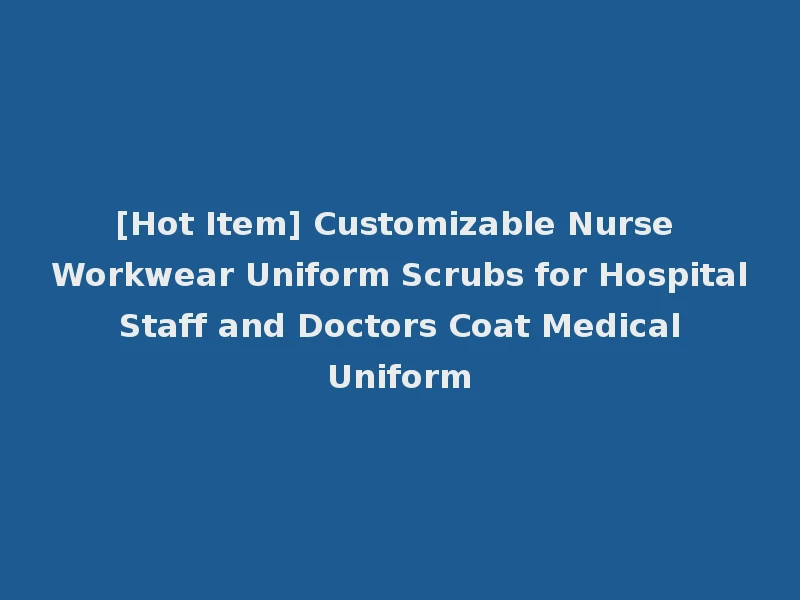 [Hot Item] Customizable Nurse Workwear Uniform Scrubs for Hospital Staff and Doctors Coat Medical Uniform