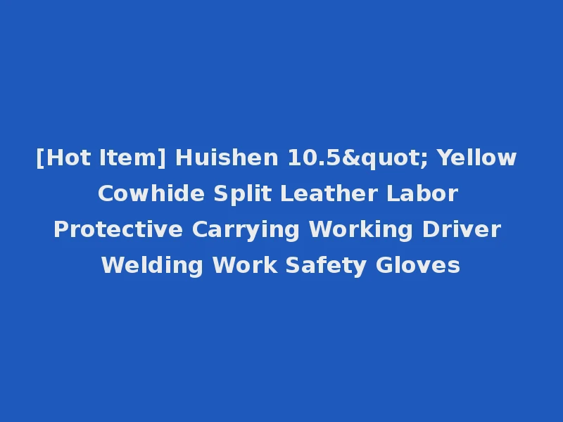 [Hot Item] Huishen 10.5" Yellow Cowhide Split Leather Labor Protective Carrying Working Driver Welding Work Safety Gloves