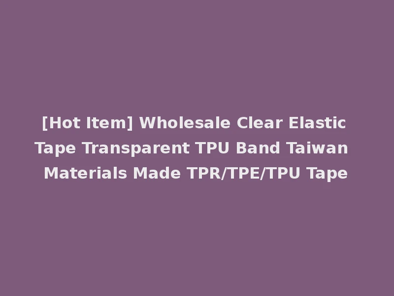 [Hot Item] Wholesale Clear Elastic Tape Transparent TPU Band Taiwan Materials Made TPR/TPE/TPU Tape