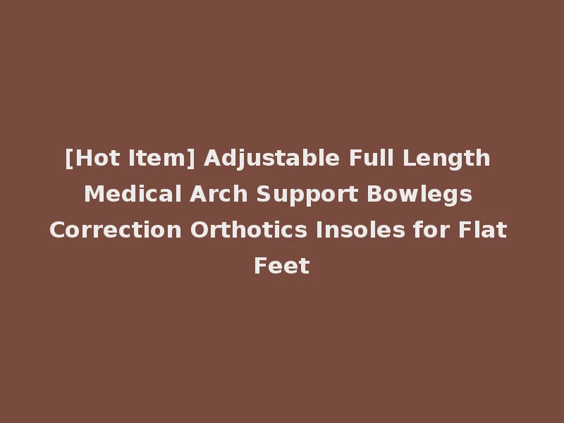 [Hot Item] Adjustable Full Length Medical Arch Support Bowlegs Correction Orthotics Insoles for Flat Feet