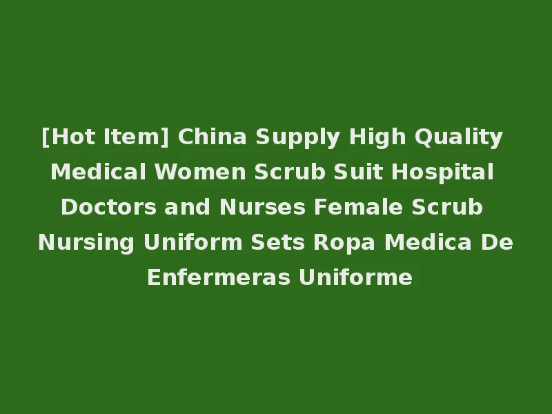 [Hot Item] China Supply High Quality Medical Women Scrub Suit Hospital Doctors and Nurses Female Scrub Nursing Uniform Sets Ropa Medica De Enfermeras Uniforme