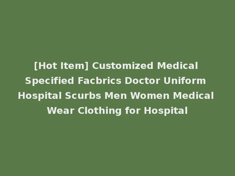 [Hot Item] Customized Medical Specified Facbrics Doctor Uniform Hospital Scurbs Men Women Medical Wear Clothing for Hospital