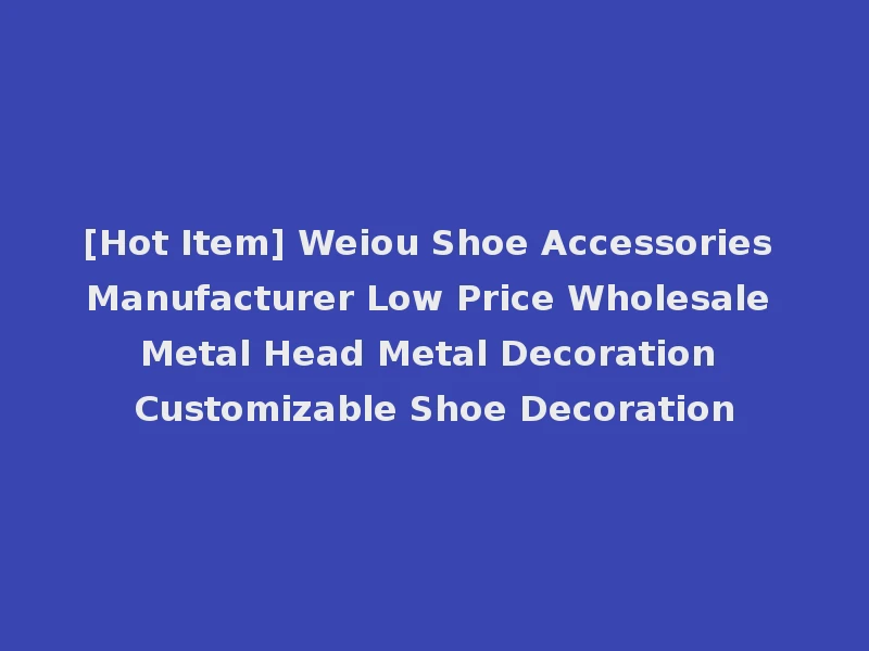 [Hot Item] Weiou Shoe Accessories Manufacturer Low Price Wholesale Metal Head Metal Decoration Customizable Shoe Decoration