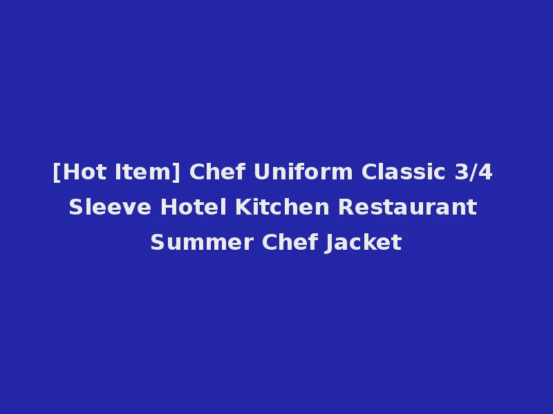 [Hot Item] Chef Uniform Classic 3/4 Sleeve Hotel Kitchen Restaurant Summer Chef Jacket