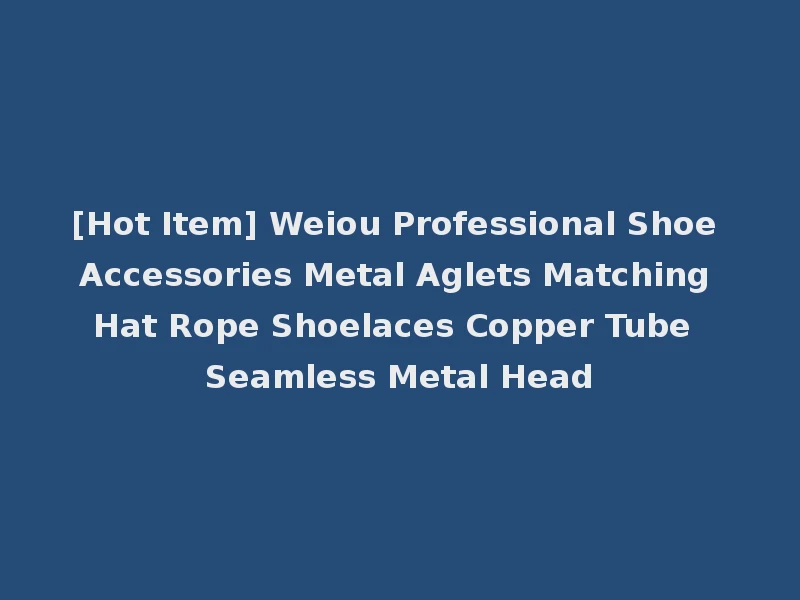 [Hot Item] Weiou Professional Shoe Accessories Metal Aglets Matching Hat Rope Shoelaces Copper Tube Seamless Metal Head