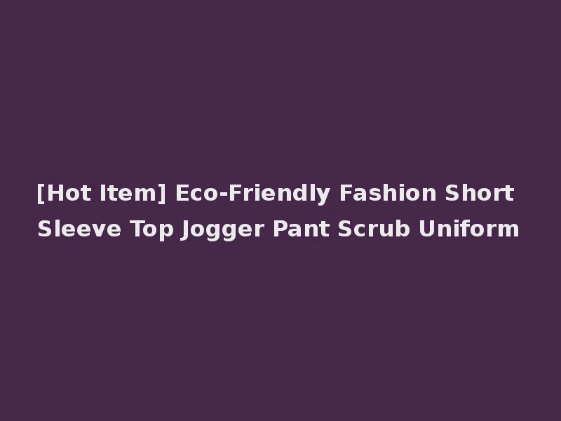 [Hot Item] Eco-Friendly Fashion Short Sleeve Top Jogger Pant Scrub Uniform