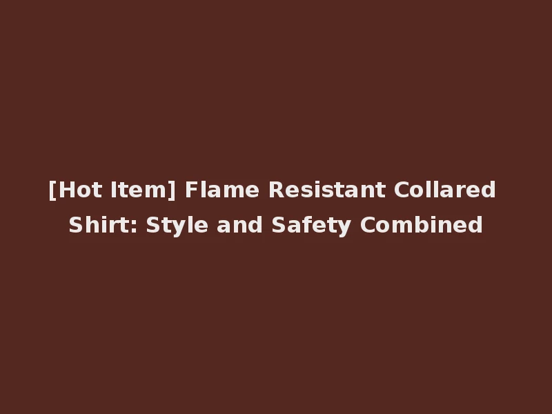 [Hot Item] Flame Resistant Collared Shirt: Style and Safety Combined