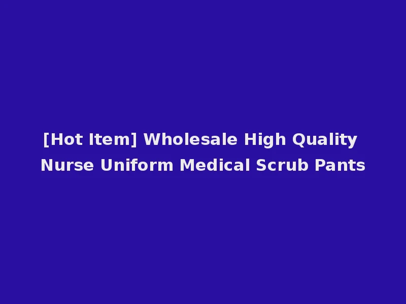 [Hot Item] Wholesale High Quality Nurse Uniform Medical Scrub Pants