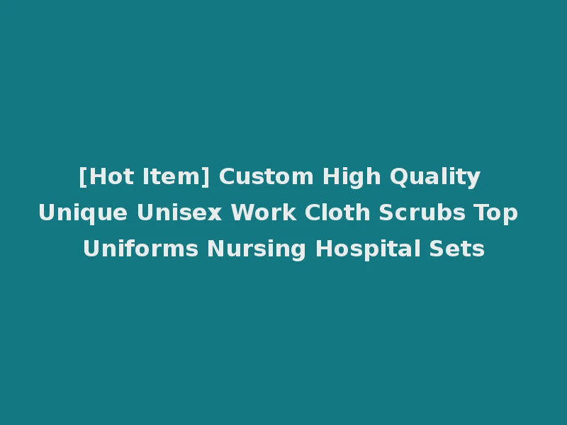 [Hot Item] Custom High Quality Unique Unisex Work Cloth Scrubs Top Uniforms Nursing Hospital Sets