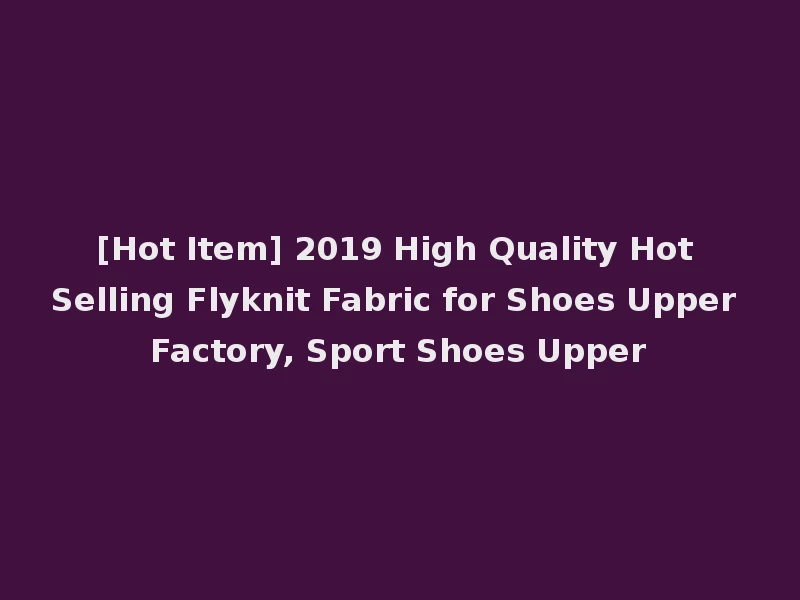 [Hot Item] 2019 High Quality Hot Selling Flyknit Fabric for Shoes Upper Factory, Sport Shoes Upper