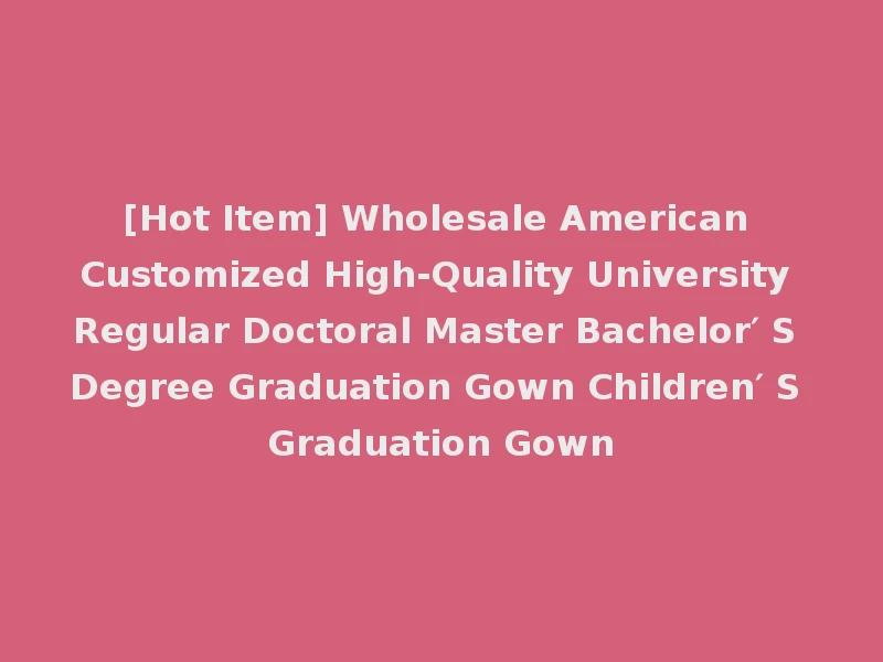 [Hot Item] Wholesale American Customized High-Quality University Regular Doctoral Master Bachelor′ S Degree Graduation Gown Children′ S Graduation Gown