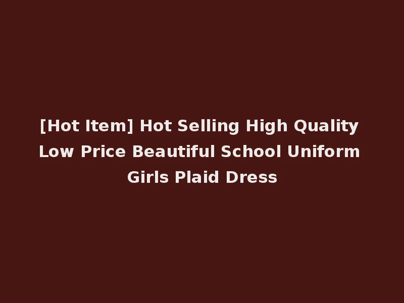 [Hot Item] Hot Selling High Quality Low Price Beautiful School Uniform Girls Plaid Dress