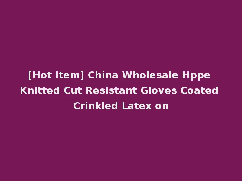 [Hot Item] China Wholesale Hppe Knitted Cut Resistant Gloves Coated Crinkled Latex on