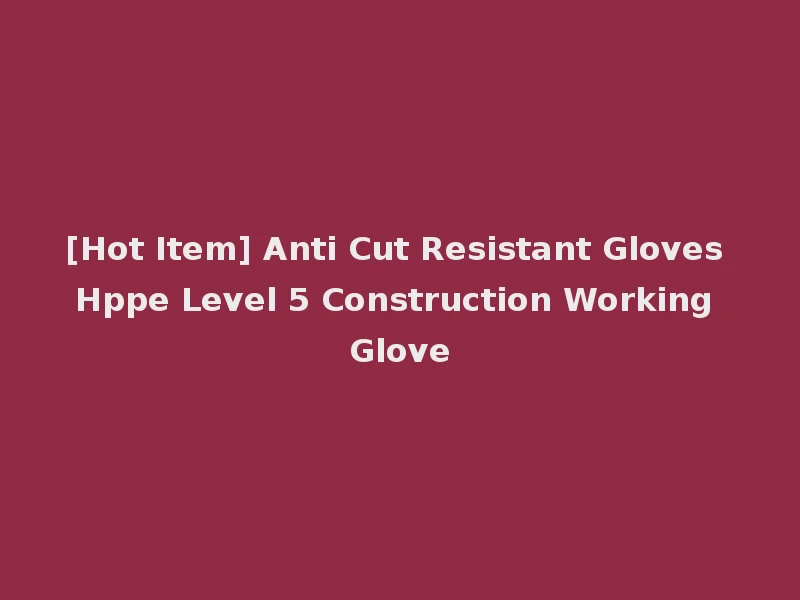 [Hot Item] Anti Cut Resistant Gloves Hppe Level 5 Construction Working Glove