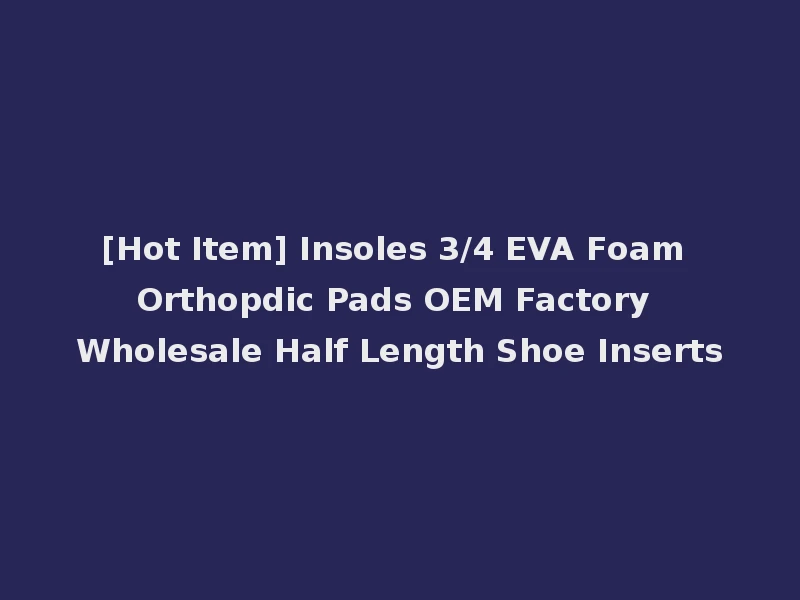 [Hot Item] Insoles 3/4 EVA Foam Orthopdic Pads OEM Factory Wholesale Half Length Shoe Inserts
