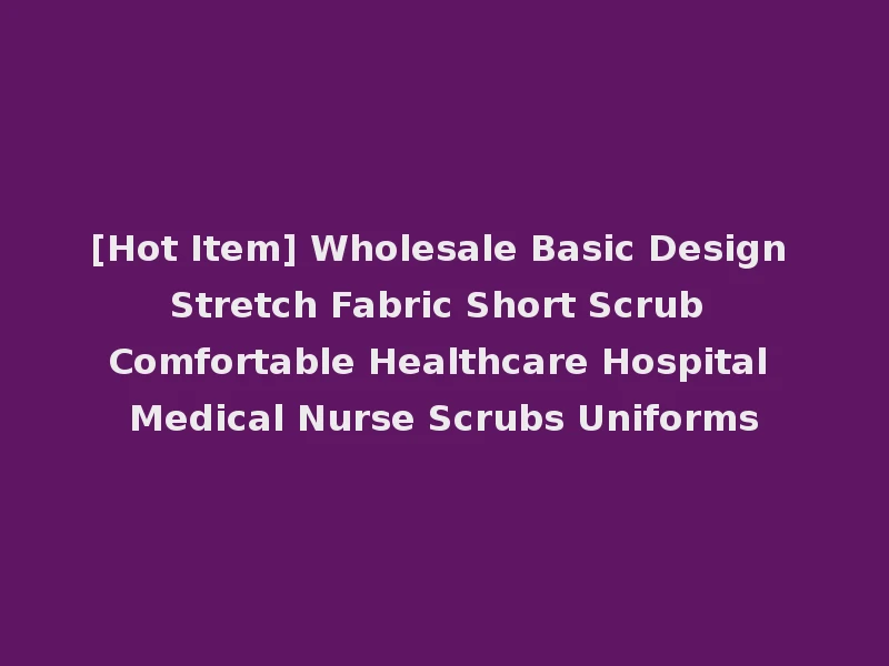 [Hot Item] Wholesale Basic Design Stretch Fabric Short Scrub Comfortable Healthcare Hospital Medical Nurse Scrubs Uniforms