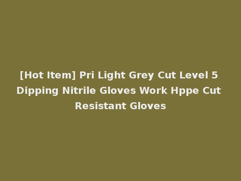 [Hot Item] Pri Light Grey Cut Level 5 Dipping Nitrile Gloves Work Hppe Cut Resistant Gloves