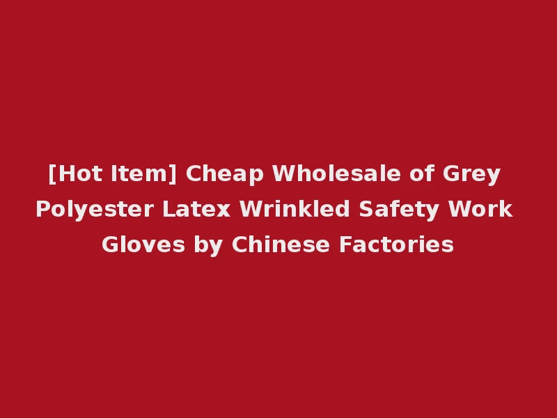 [Hot Item] Cheap Wholesale of Grey Polyester Latex Wrinkled Safety Work Gloves by Chinese Factories