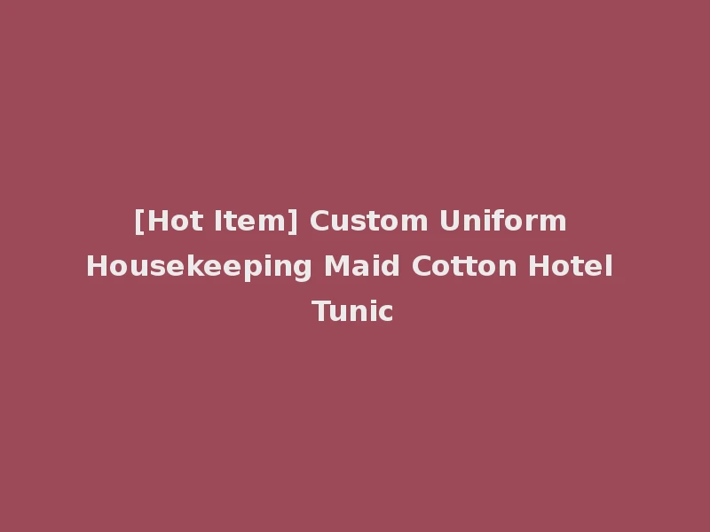 [Hot Item] Custom Uniform Housekeeping Maid Cotton Hotel Tunic