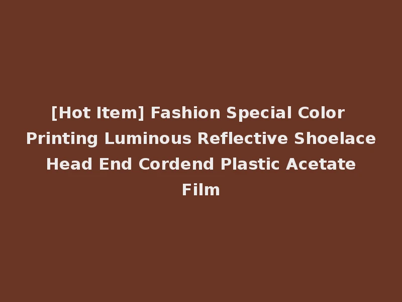 [Hot Item] Fashion Special Color Printing Luminous Reflective Shoelace Head End Cordend Plastic Acetate Film