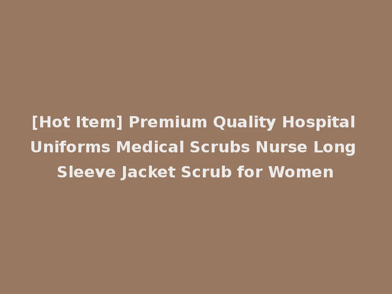 [Hot Item] Premium Quality Hospital Uniforms Medical Scrubs Nurse Long Sleeve Jacket Scrub for Women