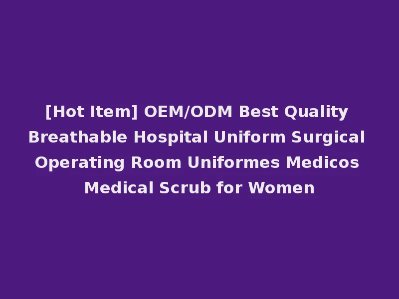 [Hot Item] OEM/ODM Best Quality Breathable Hospital Uniform Surgical Operating Room Uniformes Medicos Medical Scrub for Women
