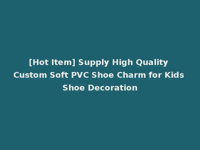 [Hot Item] Supply High Quality Custom Soft PVC Shoe Charm for Kids Shoe Decoration
