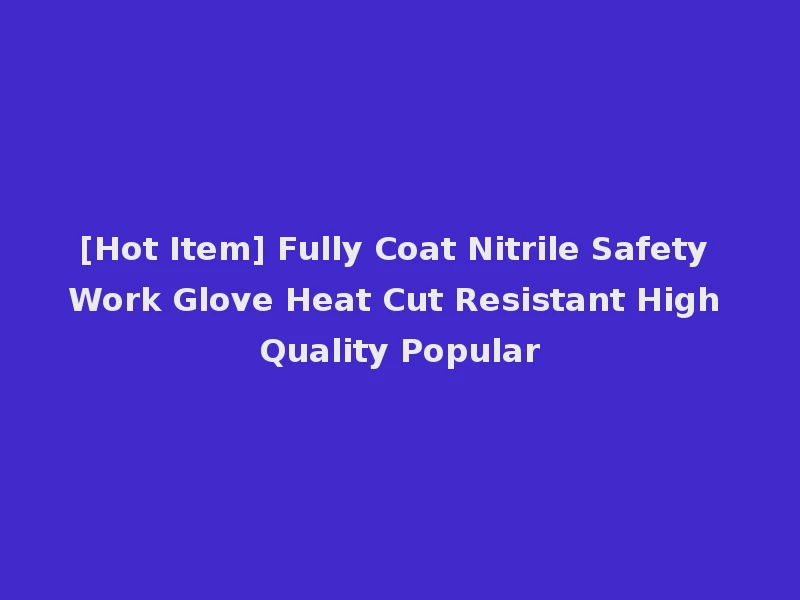 [Hot Item] Fully Coat Nitrile Safety Work Glove Heat Cut Resistant High Quality Popular