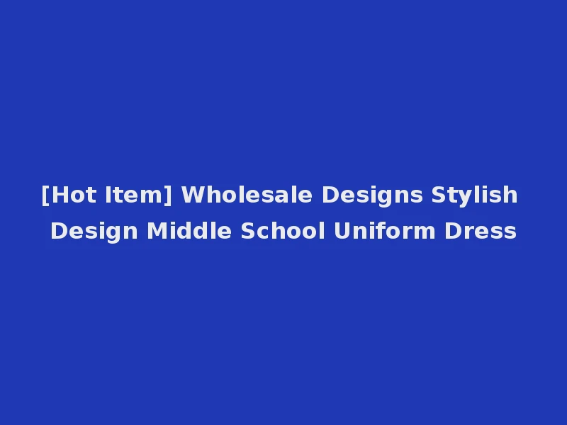 [Hot Item] Wholesale Designs Stylish Design Middle School Uniform Dress