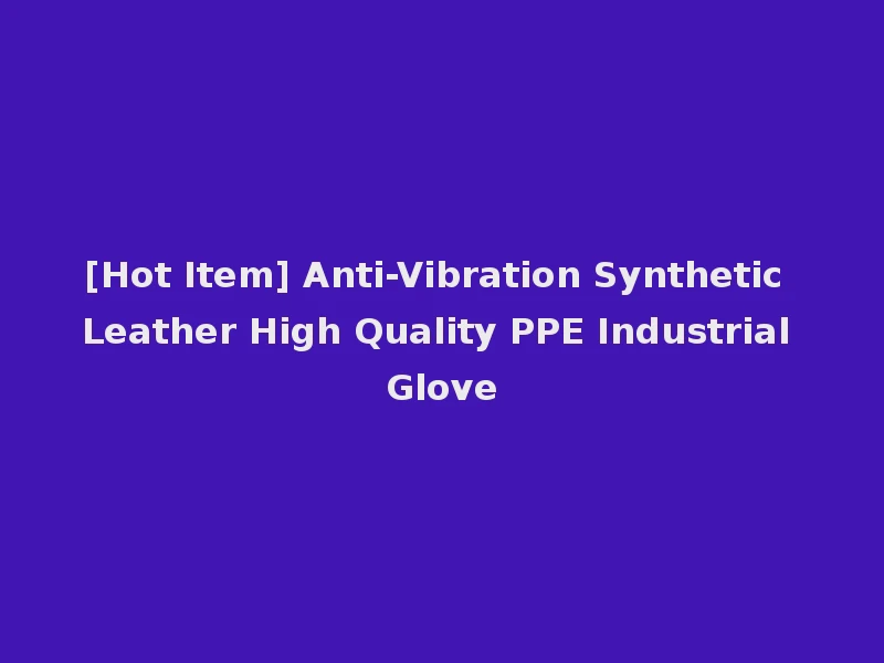 [Hot Item] Anti-Vibration Synthetic Leather High Quality PPE Industrial Glove
