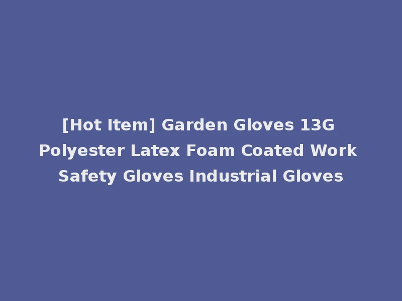 [Hot Item] Garden Gloves 13G Polyester Latex Foam Coated Work Safety Gloves Industrial Gloves