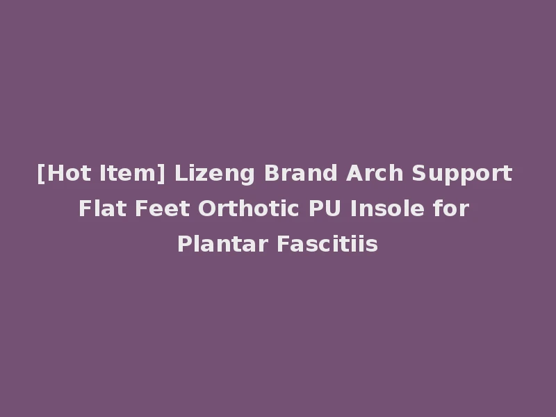 [Hot Item] Lizeng Brand Arch Support Flat Feet Orthotic PU Insole for Plantar Fascitiis