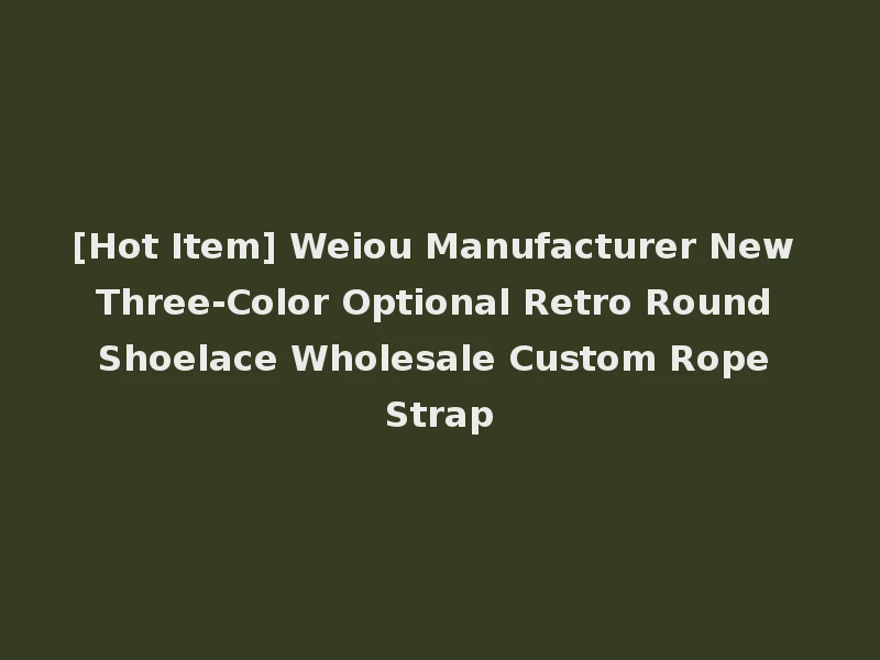 [Hot Item] Weiou Manufacturer New Three-Color Optional Retro Round Shoelace Wholesale Custom Rope Strap