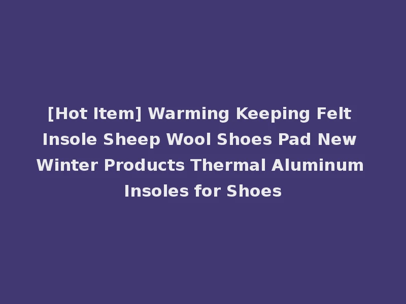 [Hot Item] Warming Keeping Felt Insole Sheep Wool Shoes Pad New Winter Products Thermal Aluminum Insoles for Shoes