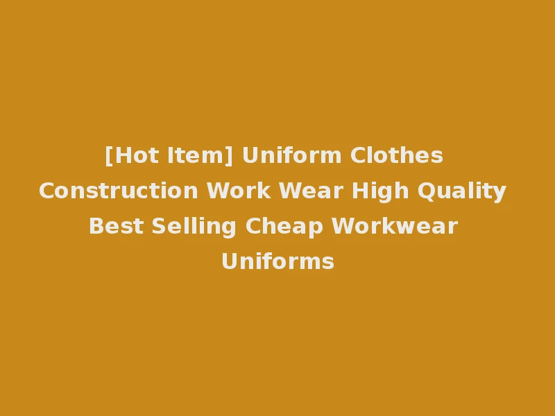 [Hot Item] Uniform Clothes Construction Work Wear High Quality Best Selling Cheap Workwear Uniforms