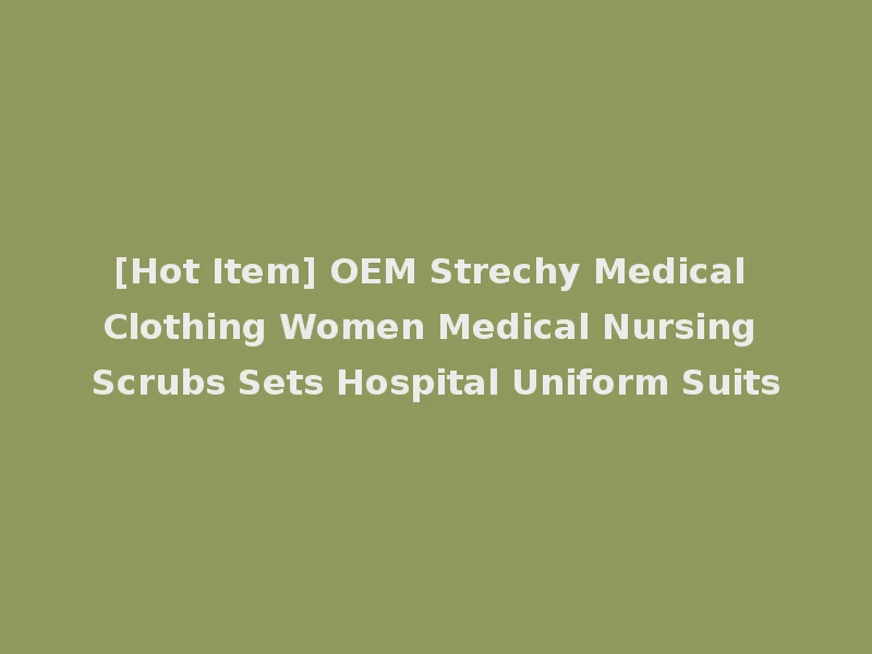 [Hot Item] OEM Strechy Medical Clothing Women Medical Nursing Scrubs Sets Hospital Uniform Suits