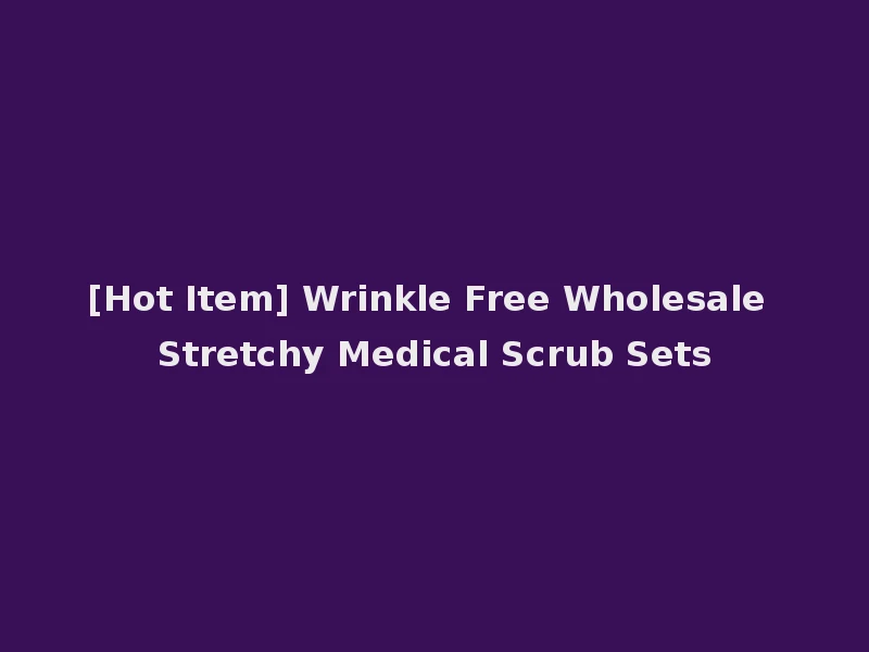 [Hot Item] Wrinkle Free Wholesale Stretchy Medical Scrub Sets
