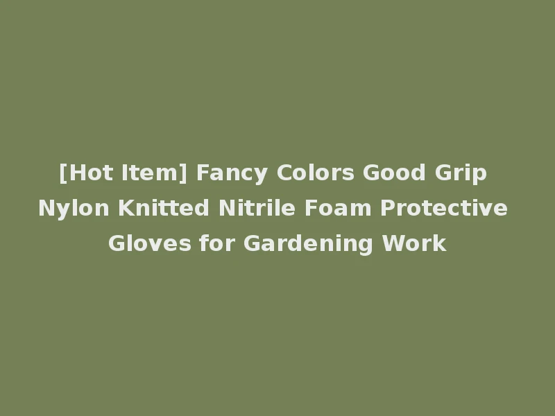 [Hot Item] Fancy Colors Good Grip Nylon Knitted Nitrile Foam Protective Gloves for Gardening Work