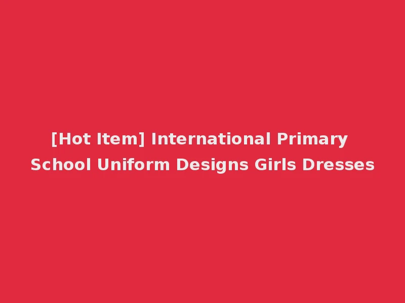 [Hot Item] International Primary School Uniform Designs Girls Dresses